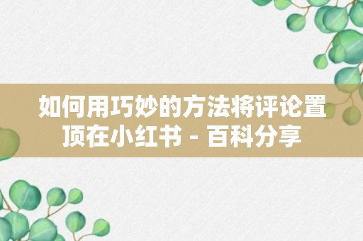 如何用巧妙的方法将评论置顶在小红书 - 百科分享