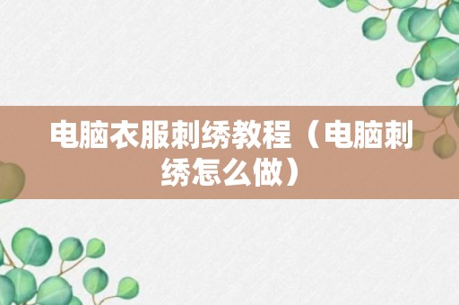 电脑衣服刺绣教程（电脑刺绣怎么做）