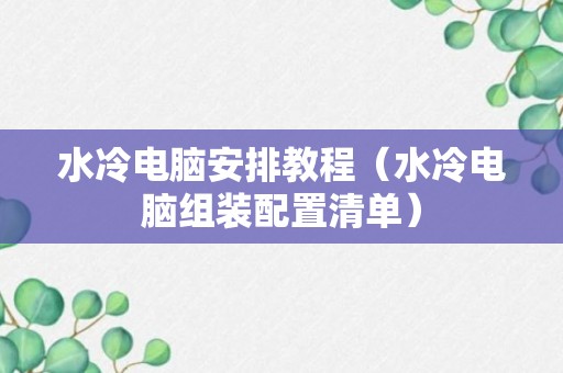 水冷电脑安排教程（水冷电脑组装配置清单）