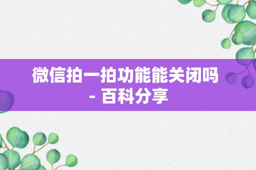 微信拍一拍功能能关闭吗 - 百科分享