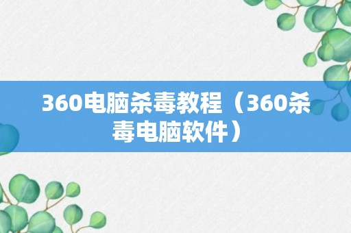 360电脑杀毒教程（360杀毒电脑软件）