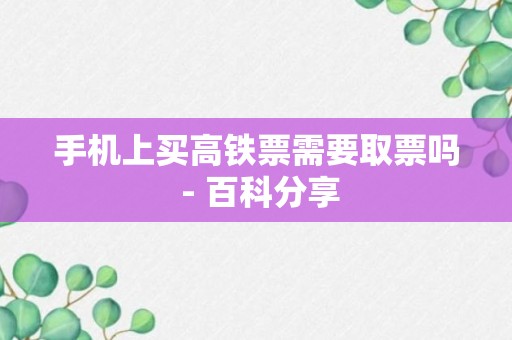 手机上买高铁票需要取票吗 - 百科分享