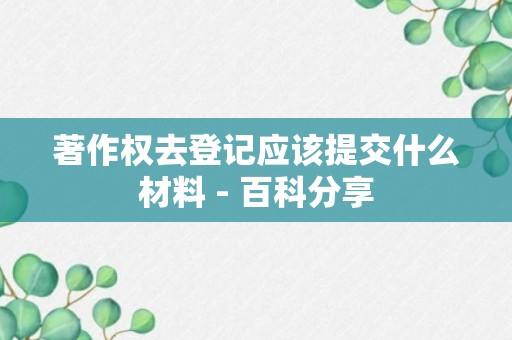 著作权去登记应该提交什么材料 - 百科分享