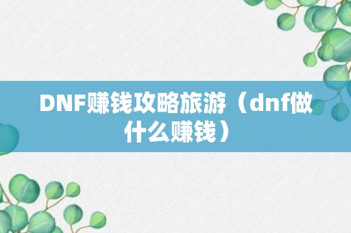 DNF赚钱攻略旅游（dnf做什么赚钱）