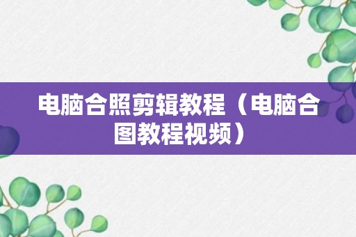 电脑合照剪辑教程（电脑合图教程视频）