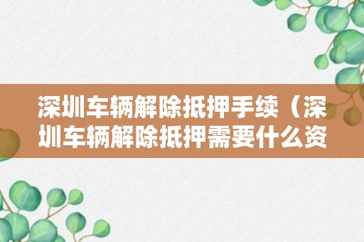 深圳车辆解除抵押手续（深圳车辆解除抵押需要什么资料）