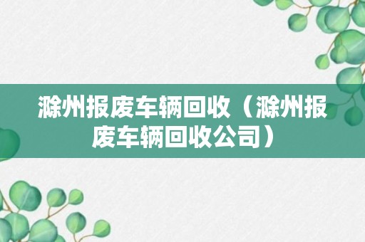 滁州报废车辆回收（滁州报废车辆回收公司）