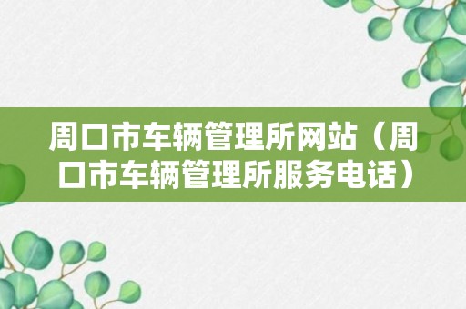 周口市车辆管理所网站（周口市车辆管理所服务电话）