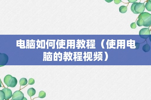 电脑如何使用教程（使用电脑的教程视频）