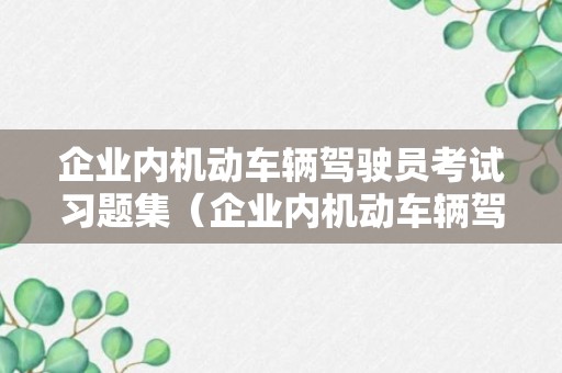 企业内机动车辆驾驶员考试习题集（企业内机动车辆驾驶员理论知识试题）