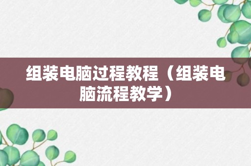 组装电脑过程教程（组装电脑流程教学）