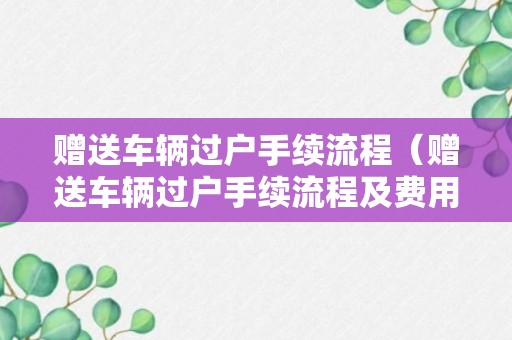 赠送车辆过户手续流程（赠送车辆过户手续流程及费用标准）