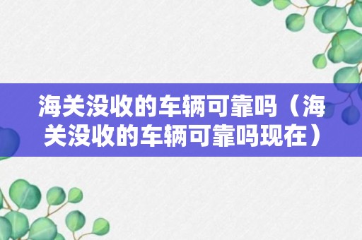 海关没收的车辆可靠吗（海关没收的车辆可靠吗现在）