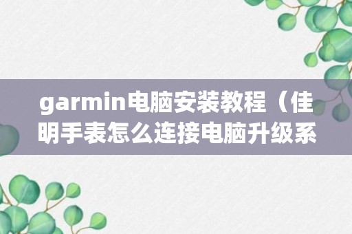 garmin电脑安装教程（佳明手表怎么连接电脑升级系统）