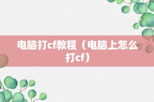 电脑打cf教程（电脑上怎么打cf）