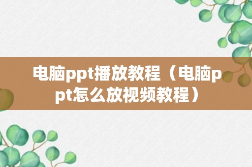 电脑ppt播放教程（电脑ppt怎么放视频教程）