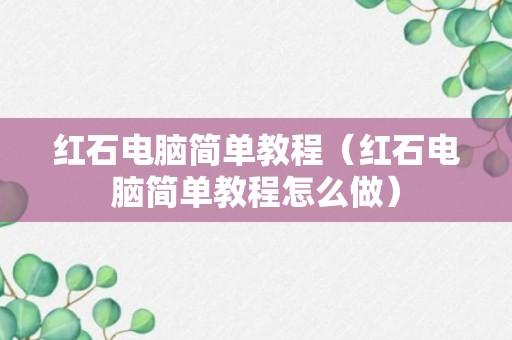 红石电脑简单教程（红石电脑简单教程怎么做）