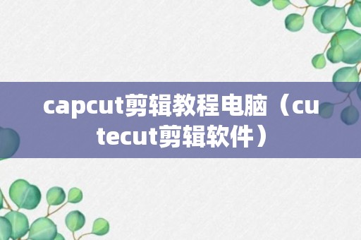 capcut剪辑教程电脑（cutecut剪辑软件）