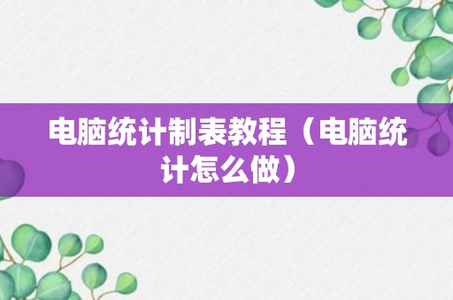 电脑统计制表教程（电脑统计怎么做）