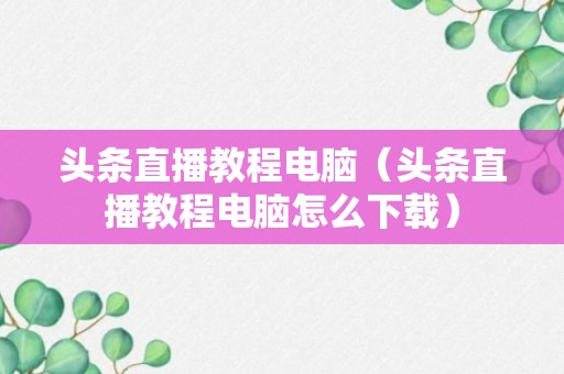 头条直播教程电脑（头条直播教程电脑怎么下载）