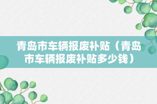 青岛市车辆报废补贴（青岛市车辆报废补贴多少钱）