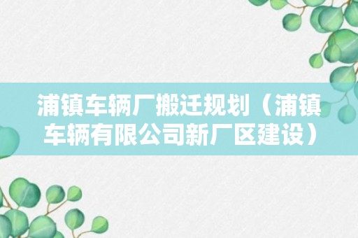 浦镇车辆厂搬迁规划（浦镇车辆有限公司新厂区建设）