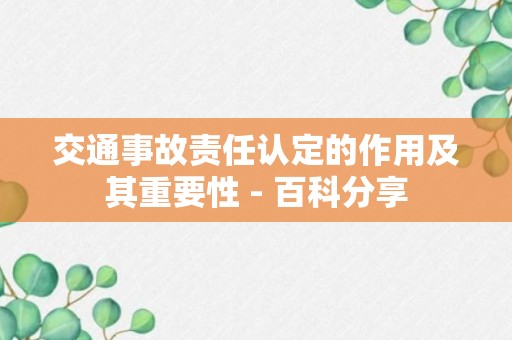 交通事故责任认定的作用及其重要性 - 百科分享