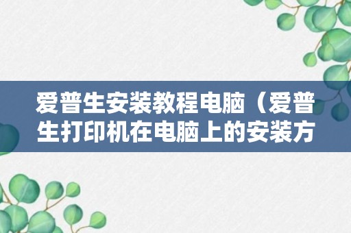 爱普生安装教程电脑（爱普生打印机在电脑上的安装方法）