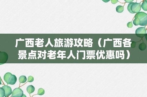 广西老人旅游攻略（广西各景点对老年人门票优惠吗）