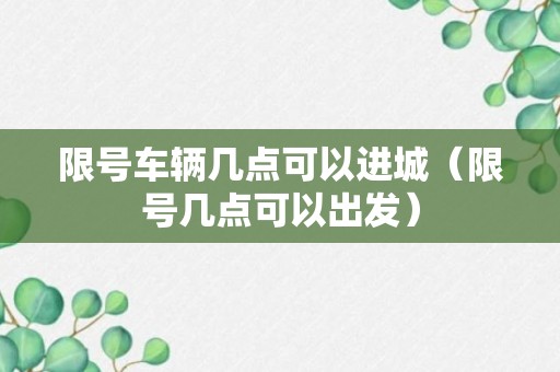 限号车辆几点可以进城（限号几点可以出发）