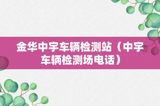 金华中宇车辆检测站（中宇车辆检测场电话）