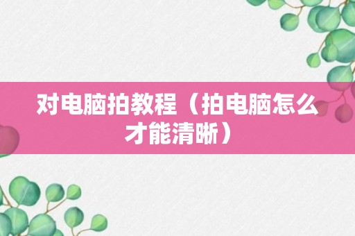 对电脑拍教程（拍电脑怎么才能清晰）