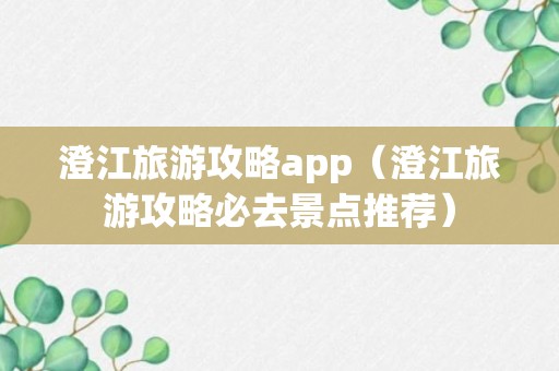 澄江旅游攻略app（澄江旅游攻略必去景点推荐）