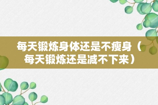 每天锻炼身体还是不瘦身（每天锻炼还是减不下来）