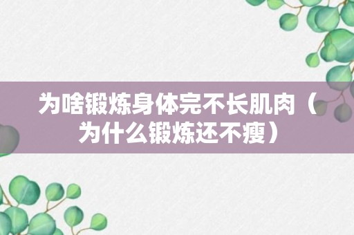 为啥锻炼身体完不长肌肉（为什么锻炼还不瘦）