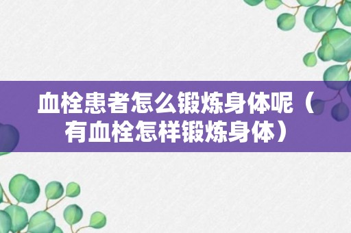 血栓患者怎么锻炼身体呢（有血栓怎样锻炼身体）