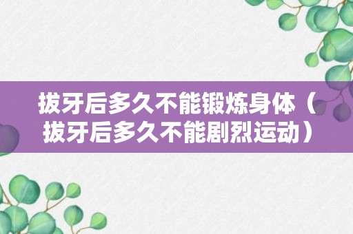 拔牙后多久不能锻炼身体（拔牙后多久不能剧烈运动）