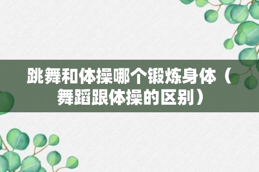 跳舞和体操哪个锻炼身体（舞蹈跟体操的区别）