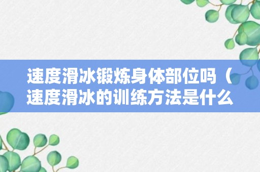 速度滑冰锻炼身体部位吗（速度滑冰的训练方法是什么）