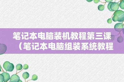 笔记本电脑装机教程第三课（笔记本电脑组装系统教程）