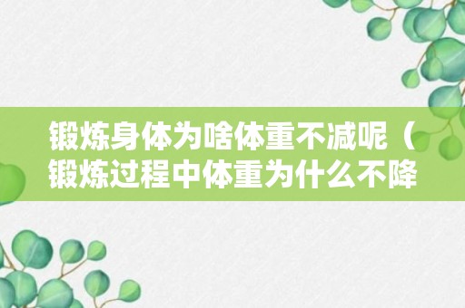 锻炼身体为啥体重不减呢（锻炼过程中体重为什么不降反而上升）