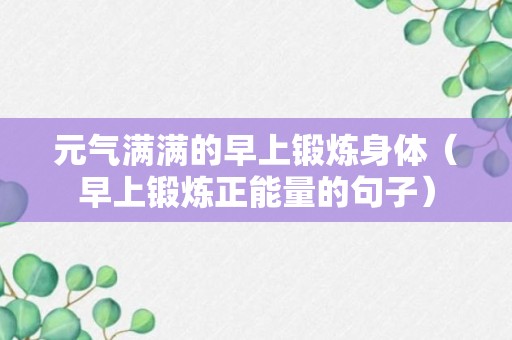 元气满满的早上锻炼身体（早上锻炼正能量的句子）