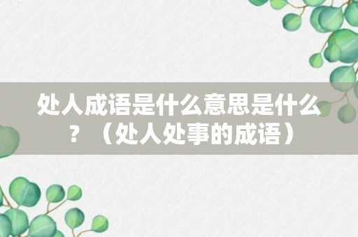 处人成语是什么意思是什么？（处人处事的成语）