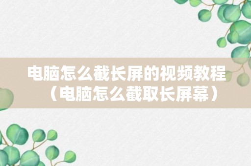 电脑怎么截长屏的视频教程（电脑怎么截取长屏幕）