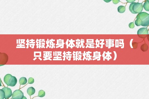 坚持锻炼身体就是好事吗（只要坚持锻炼身体）