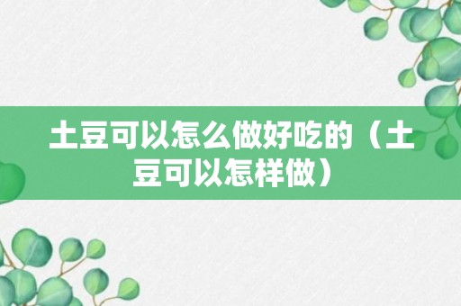 土豆可以怎么做好吃的（土豆可以怎样做）