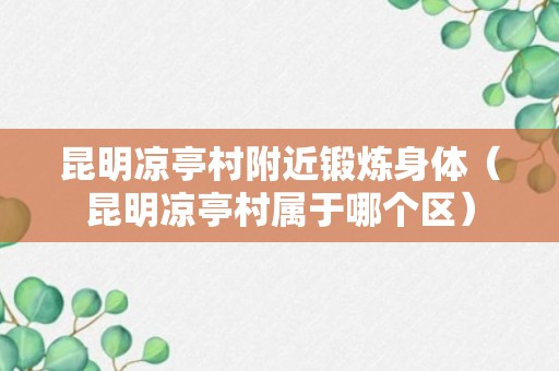 昆明凉亭村附近锻炼身体（昆明凉亭村属于哪个区）