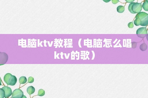 电脑ktv教程（电脑怎么唱ktv的歌）