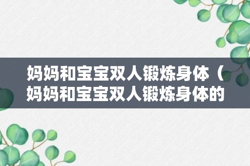 妈妈和宝宝双人锻炼身体（妈妈和宝宝双人锻炼身体的文案）