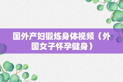 国外产妇锻炼身体视频（外国女子怀孕健身）